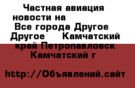 Частная авиация, новости на AirCargoNews - Все города Другое » Другое   . Камчатский край,Петропавловск-Камчатский г.